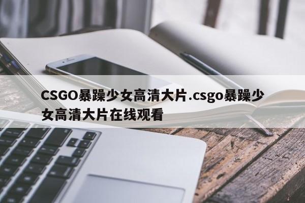 CSGO暴躁少女高清大片.csgo暴躁少女高清大片在线观看